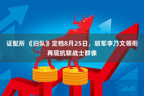 证配所 《归队》定档8月25日，胡军李乃文领衔再现抗联战士群像