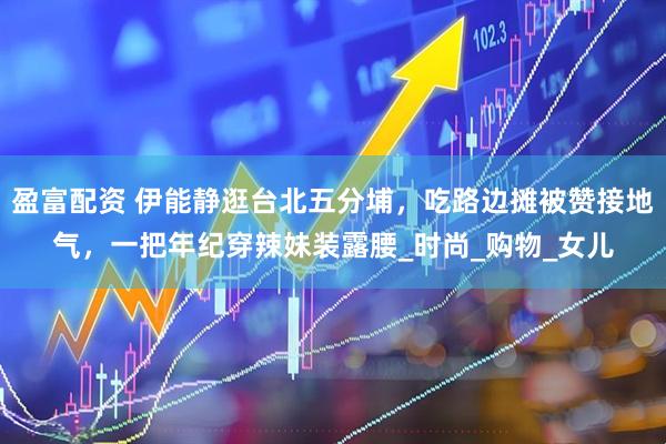 盈富配资 伊能静逛台北五分埔，吃路边摊被赞接地气，一把年纪穿辣妹装露腰_时尚_购物_女儿