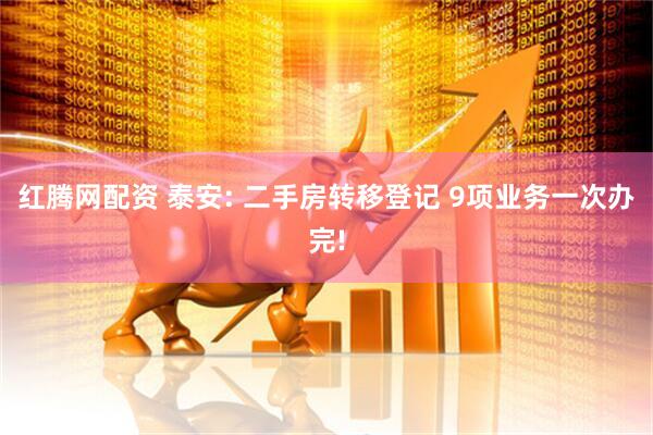 红腾网配资 泰安: 二手房转移登记 9项业务一次办完!