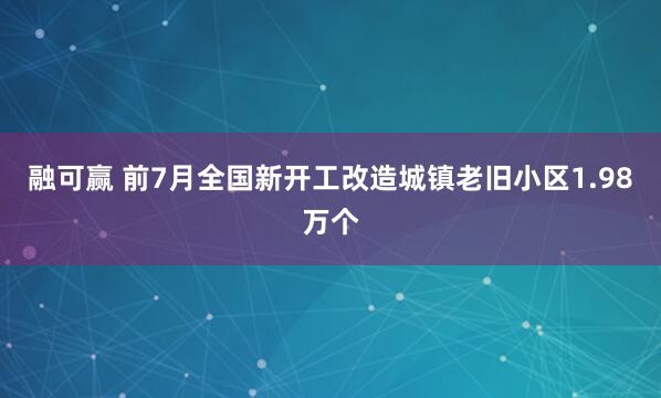融可赢 前7月全国新开工改造城镇老旧小区1.98万个
