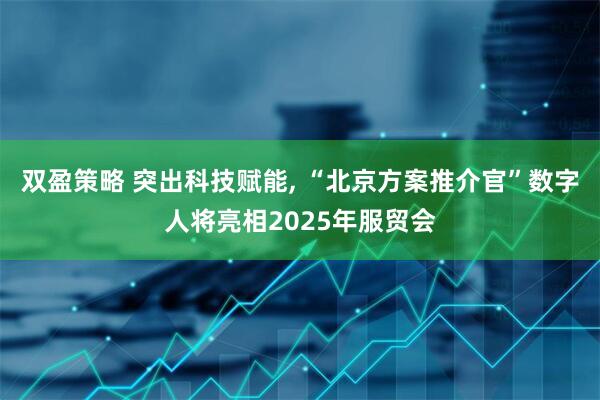 双盈策略 突出科技赋能, “北京方案推介官”数字人将亮相2025年服贸会