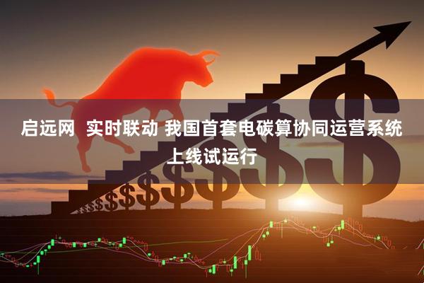 启远网  实时联动 我国首套电碳算协同运营系统上线试运行