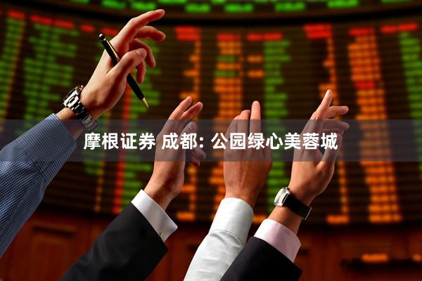 摩根证券 成都: 公园绿心美蓉城