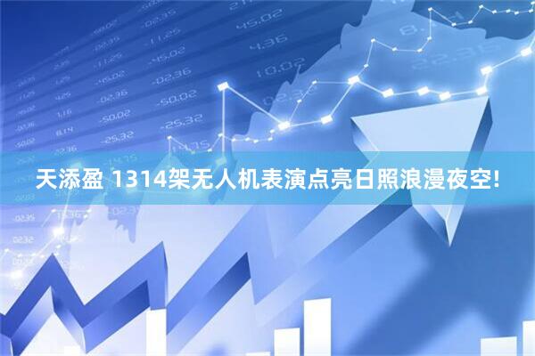 天添盈 1314架无人机表演点亮日照浪漫夜空!