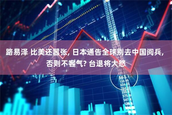 路易泽 比美还嚣张, 日本通告全球别去中国阅兵, 否则不客气? 台退将大怒