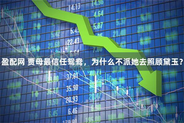 盈配网 贾母最信任鸳鸯，为什么不派她去照顾黛玉？