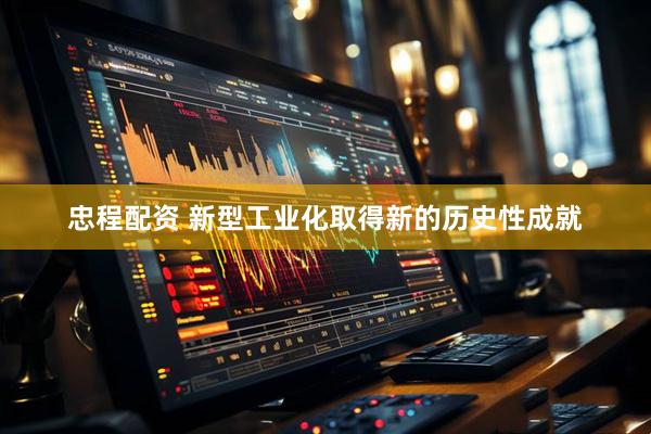 忠程配资 新型工业化取得新的历史性成就
