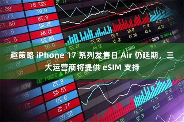 趣策略 iPhone 17 系列发售日 Air 仍延期，三大运营商将提供 eSIM 支持