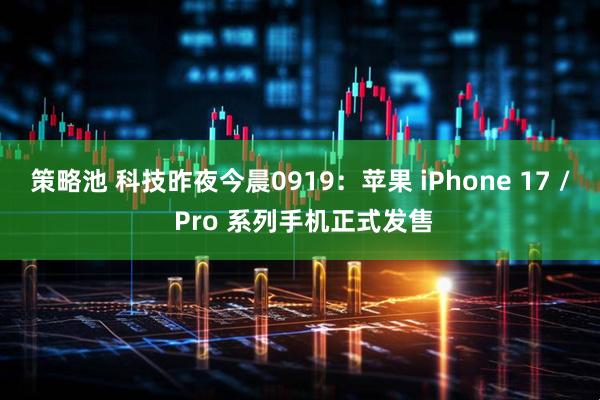 策略池 科技昨夜今晨0919：苹果 iPhone 17 / Pro 系列手机正式发售