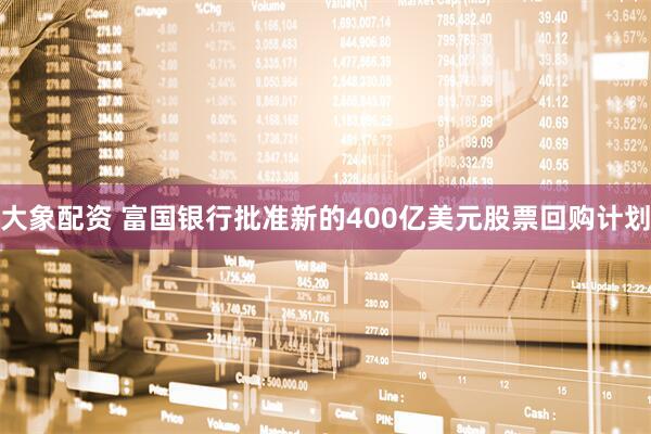 大象配资 富国银行批准新的400亿美元股票回购计划