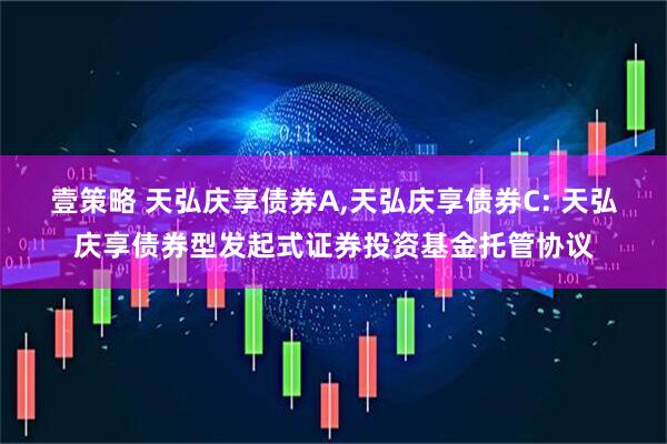 壹策略 天弘庆享债券A,天弘庆享债券C: 天弘庆享债券型发起式证券投资基金托管协议