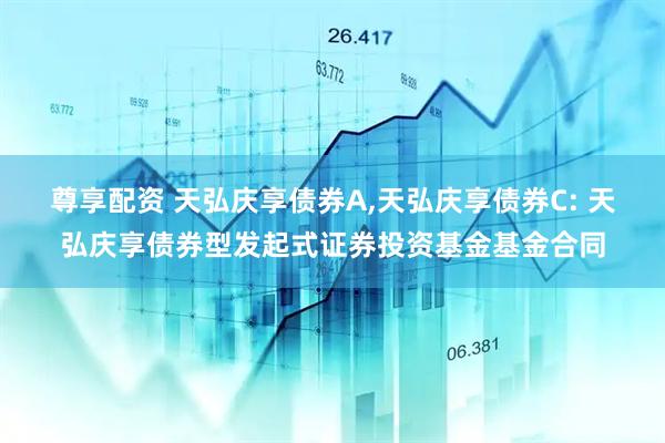 尊享配资 天弘庆享债券A,天弘庆享债券C: 天弘庆享债券型发起式证券投资基金基金合同