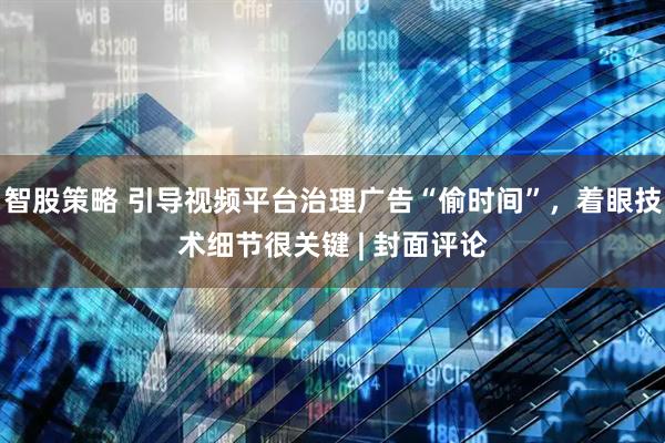 智股策略 引导视频平台治理广告“偷时间”，着眼技术细节很关键 | 封面评论