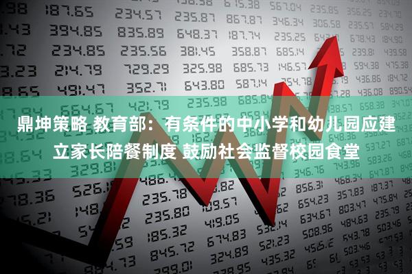 鼎坤策略 教育部：有条件的中小学和幼儿园应建立家长陪餐制度 鼓励社会监督校园食堂