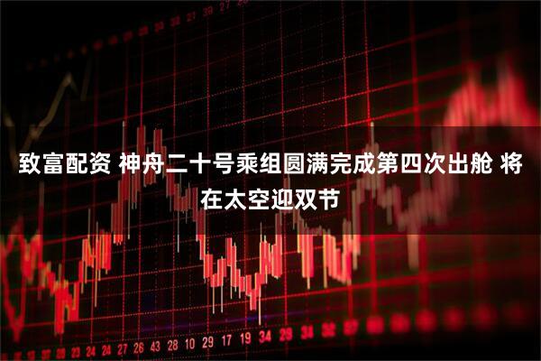 致富配资 神舟二十号乘组圆满完成第四次出舱 将在太空迎双节