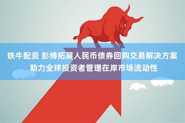 铁牛配资 彭博拓展人民币债券回购交易解决方案 助力全球投资者管理在岸市场流动性