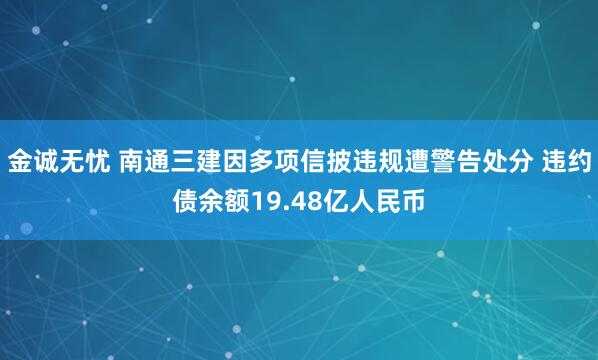 金诚无忧 南通三建因多项信披违规遭警告处分 违约债余额19.48亿人民币