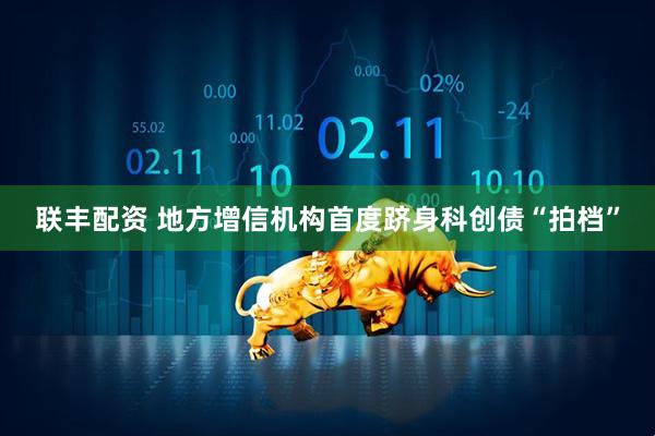 联丰配资 地方增信机构首度跻身科创债“拍档”
