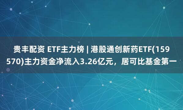 贵丰配资 ETF主力榜 | 港股通创新药ETF(159570)主力资金净流入3.26亿元，居可比基金第一