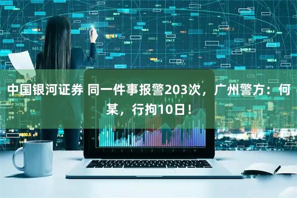 中国银河证券 同一件事报警203次，广州警方：何某，行拘10日！