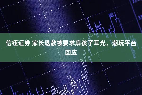 信钰证券 家长退款被要求扇孩子耳光，潮玩平台回应