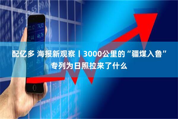 配亿多 海报新观察丨3000公里的“疆煤入鲁”专列为日照拉来了什么