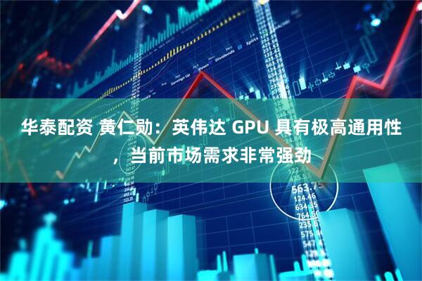 华泰配资 黄仁勋：英伟达 GPU 具有极高通用性，当前市场需求非常强劲