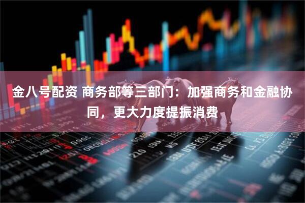 金八号配资 商务部等三部门:加强商务和金融协同,更大力度提振消费