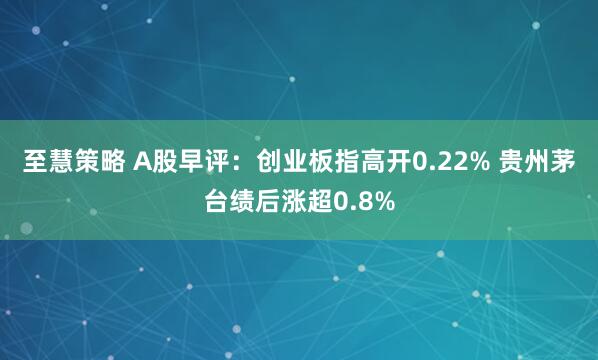 至慧策略 A股早评：创业板指高开0.22% 贵州茅台绩后涨超0.8%