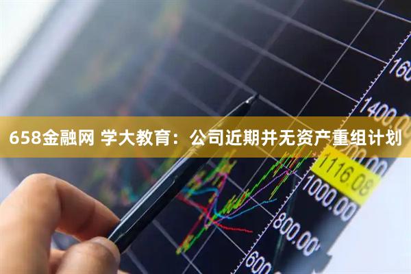 658金融网 学大教育：公司近期并无资产重组计划