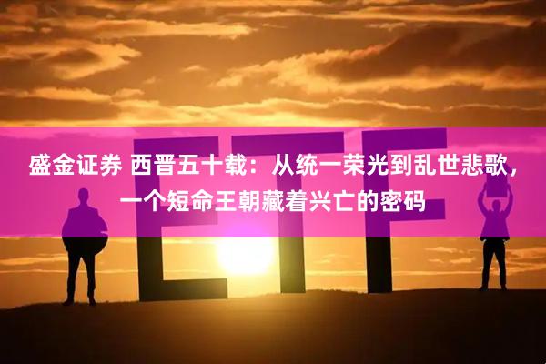 盛金证券 西晋五十载:从统一荣光到乱世悲歌,一个短命王朝藏着兴亡的密码