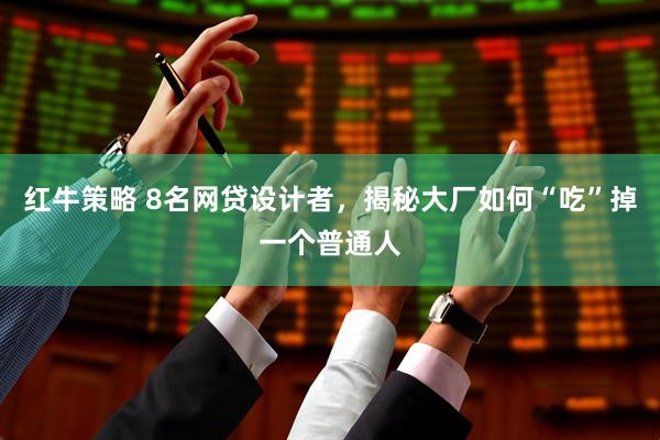 红牛策略 8名网贷设计者，揭秘大厂如何“吃”掉一个普通人