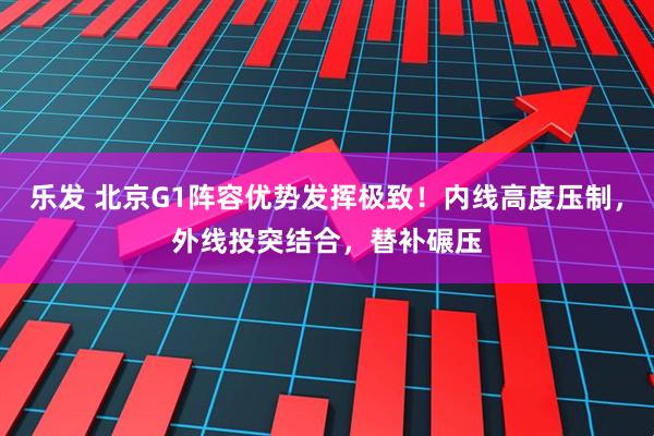 乐发 北京G1阵容优势发挥极致！内线高度压制，外线投突结合，替补碾压