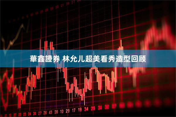 華鑫證券 林允儿超美看秀造型回顾